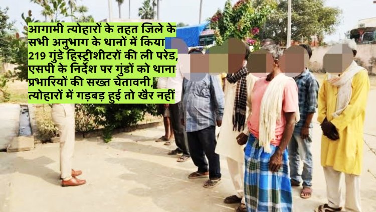 आगामी त्योहारों के तहत जिले के सभी अनुभाग के थानों में किया 219 गुंडे हिस्ट्रीशीटरों की ली परेड, एसपी के निर्देश पर गुंडों को थाना प्रभारियों की सख्त चेतावनी, त्योहारों में गड़बड़ हुई तो खैर नहीं