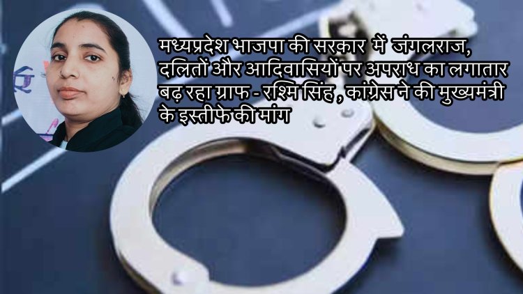 मध्यप्रदेश भाजपा की सरकार  में जंगलराज, दलितों और आदिवासियों पर अपराध का लगातार बढ़ रहा ग्राफ - रश्मि सिंह , कांग्रेस ने की मुख्यमंत्री के इस्तीफे की मांग