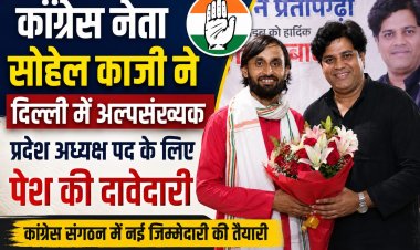 कांग्रेस नेता सोहेल काजी ने दिल्ली में अल्पसंख्यक प्रदेश अध्यक्ष पद के लिए पेश की दावेदारी