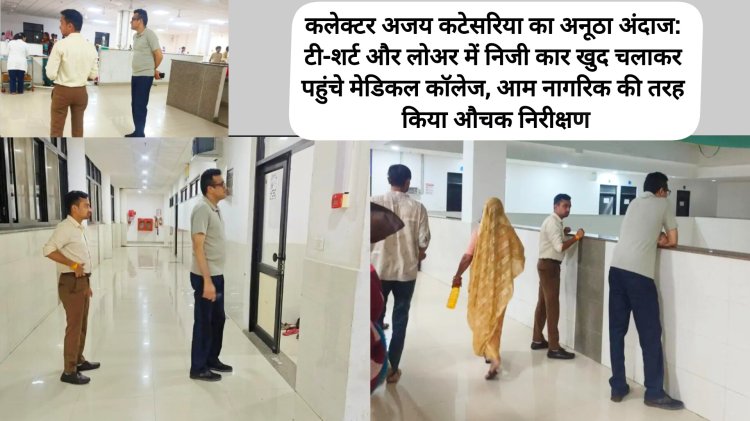 कलेक्टर अजय कटेसरिया का अनूठा अंदाज: टी-शर्ट और लोअर में निजी कार खुद चलाकर पहुंचे मेडिकल कॉलेज, आम नागरिक की तरह किया औचक निरीक्षण