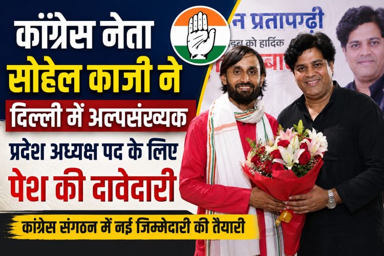 कांग्रेस नेता सोहेल काजी ने दिल्ली में अल्पसंख्यक प्रदेश अध्यक्ष पद के लिए पेश की दावेदारी