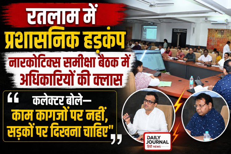 रतलाम में प्रशासनिक हड़कंप: नारकोटिक्स समीक्षा बैठक में अधिकारियों की क्लास, कलेक्टर बोले— 'काम कागजों पर नहीं, सड़कों पर दिखना चाहिए'