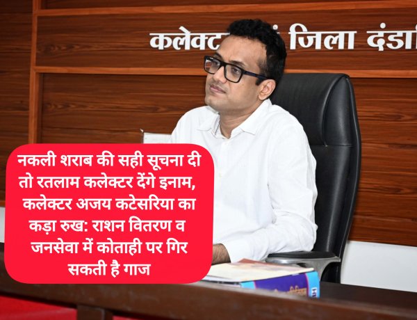 नकली शराब की सही सूचना दी तो रतलाम कलेक्टर देंगे इनाम, कलेक्टर अजय कटेसरिया का कड़ा रुख: राशन वितरण व जनसेवा में कोताही पर गिर सकती है गाज