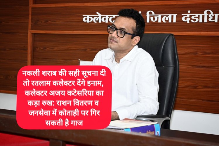 नकली शराब की सही सूचना दी तो रतलाम कलेक्टर देंगे इनाम, कलेक्टर अजय कटेसरिया का कड़ा रुख: राशन वितरण व जनसेवा में कोताही पर गिर सकती है गाज