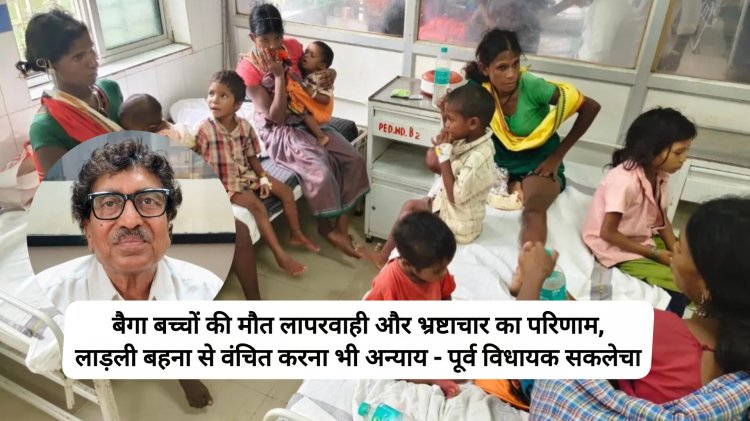 बैगा बच्चों की मौत लापरवाही और भ्रष्टाचार का परिणाम, लाड़ली बहना से वंचित करना भी  अन्याय पूर्व विधायक सकलेचा