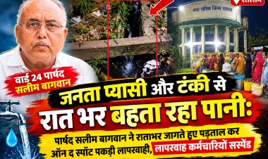 रतलाम: जनता प्यासी और टंकी से रातभर बहता रहा पानी: पार्षद सलीम बागवान ने रातभर जागते हुए पड़ताल कर ऑन द स्पॉट पकड़ी लापरवाही, लापरवाह कर्मचारी हुए सस्पेंड